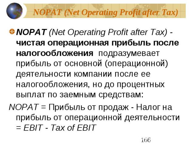NOPAT (Net Operating Profit аfter Tax) NOPAT (Net Operating Profit аfter Tax) - чистая операционная прибыль после налогообложения подразумевает прибыль от основной (операционной) деятельности компании после ее налогообложения, но до процентных выпла…