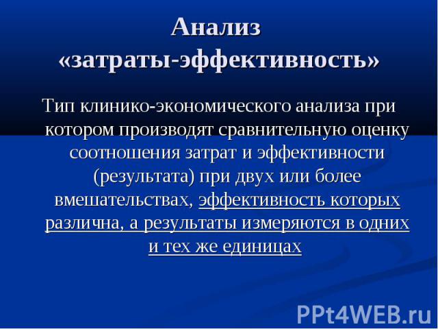 Анализ «затраты-эффективность» Тип клинико-экономического анализа при котором производят сравнительную оценку соотношения затрат и эффективности (результата) при двух или более вмешательствах, эффективность которых различна, а результаты измеряются …