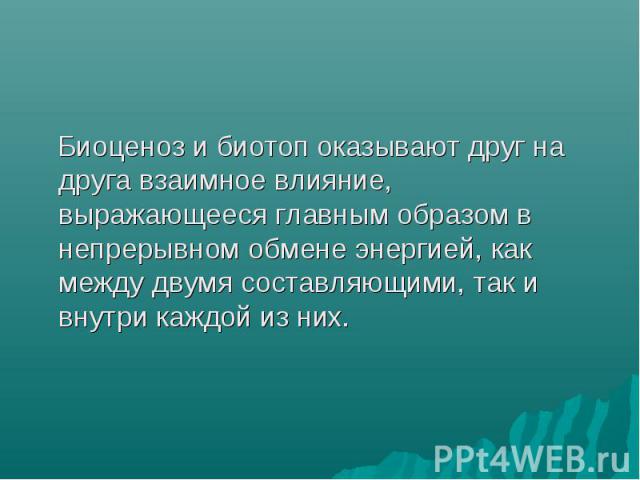 Биоценоз и биотоп оказывают друг на друга взаимное влияние, выражающееся главным образом в непрерывном обмене энергией, как между двумя составляющими, так и внутри каждой из них. Биоценоз и биотоп оказывают друг на друга взаимное влияние, выражающее…