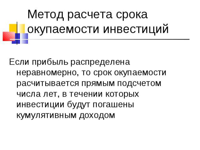 Если прибыль распределена неравномерно, то срок окупаемости расчитывается прямым подсчетом числа лет, в течении которых инвестиции будут погашены кумулятивным доходом