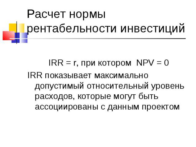 IRR = r, при котором NPV = 0 IRR показывает максимально допустимый относительный уровень расходов, которые могут быть ассоциированы с данным проектом