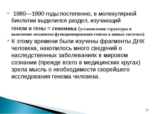 1980—1990 годы:постепенно, в молекулярной биологии выделился раздел, изучающий 1980—1990 годы:постепенно, в молекулярной биологии выделился раздел, изучающий геном и гены = геномика (установление структуры и выяснение механизма функционирования гено…