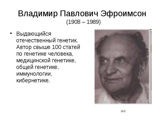 Владимир Павлович Эфроимсон (1908 – 1989) Выдающийся отечественный генетик. Автор свыше 100 статей по генетике человека, медицинской генетике, общей генетике, иммунологии, кибернетике.
