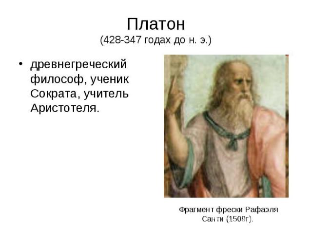 Платон (428-347 годах до н. э.) древнегреческий философ, ученик Сократа, учитель Аристотеля.
