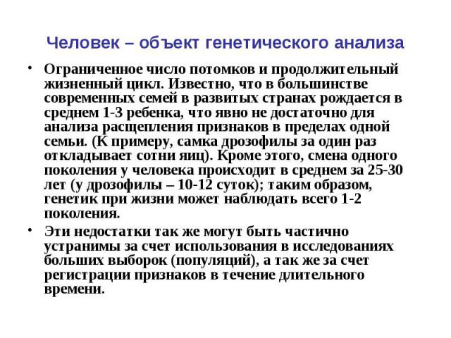 Человек – объект генетического анализа Ограниченное число потомков и продолжительный жизненный цикл. Известно, что в большинстве современных семей в развитых странах рождается в среднем 1-3 ребенка, что явно не достаточно для анализа расщепления при…