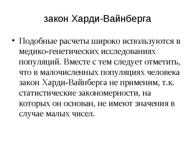 закон Харди-Вайнберга Подобные расчеты широко используются в медико-генетических исследованиях популяций. Вместе с тем следует отметить, что в малочисленных популяциях человека закон Харди-Вайнберга не применим, т.к. статистические закономерности, н…