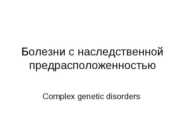 Болезни с наследственной предрасположенностью Сomplex genetic disorders