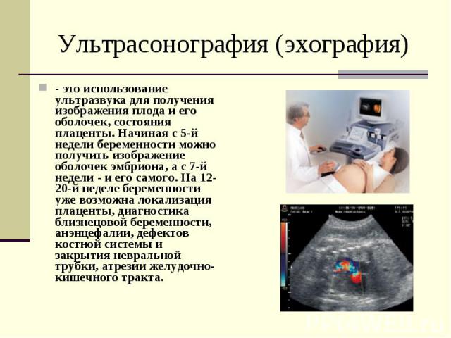 Ультрасонография (эхография) - это использование ультразвука для получения изображения плода и его оболочек, состояния плаценты. Начиная с 5-й недели беременности можно получить изображение оболочек эмбриона, а с 7-й недели - и его самого. На 12-20-…