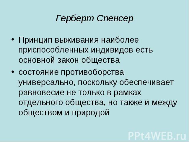 Герберт Спенсер Принцип выживания наиболее приспособленных индивидов есть основной закон общества состояние противоборства универсально, поскольку обеспечивает равновесие не только в рамках отдельного общества, но также и между обществом и природой