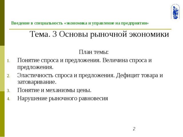 Введение в специальность «экономика и управление на предприятии» Тема. 3 Основы рыночной экономики План темы: Понятие спроса и предложения. Величина спроса и предложения. Эластичность спроса и предложения. Дефицит товара и затоваривание. Понятие и м…