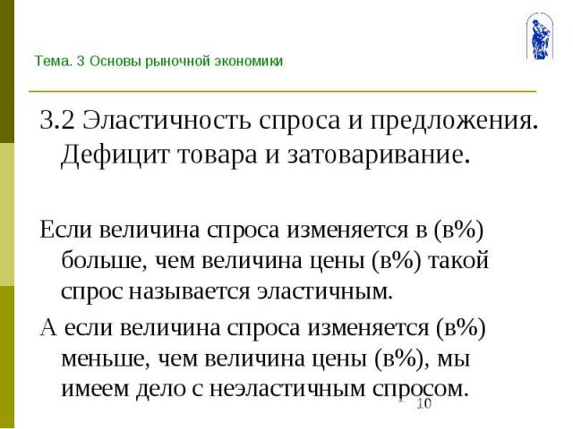 Тема. 3 Основы рыночной экономики 3.2 Эластичность спроса и предложения. Дефицит товара и затоваривание. Если величина спроса изменяется в (в%) больше, чем величина цены (в%) такой спрос называется эластичным. А если величина спроса изменяется (в%) …