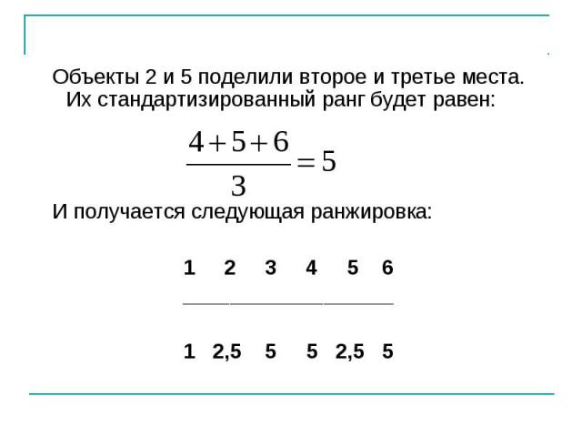 Объекты 2 и 5 поделили второе и третье места. Их стандартизированный ранг будет равен: Объекты 2 и 5 поделили второе и третье места. Их стандартизированный ранг будет равен: И получается следующая ранжировка: 1 2 3 4 5 6 __________________ 1 2,5 5 5 2,5 5