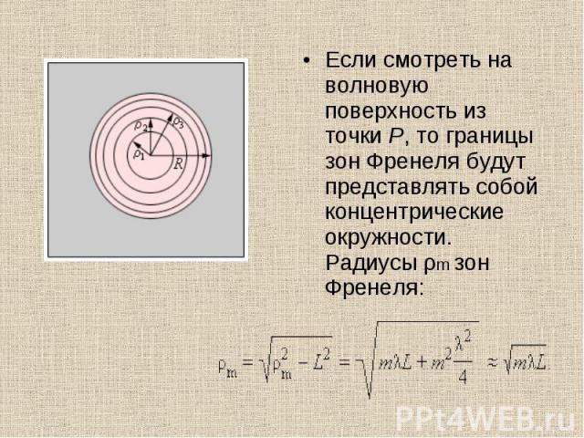 Если смотреть на волновую поверхность из точки P, то границы зон Френеля будут представлять собой концентрические окружности. Радиусы ρm зон Френеля: Если смотреть на волновую поверхность из точки P, то границы зон Френеля будут представлять собой к…