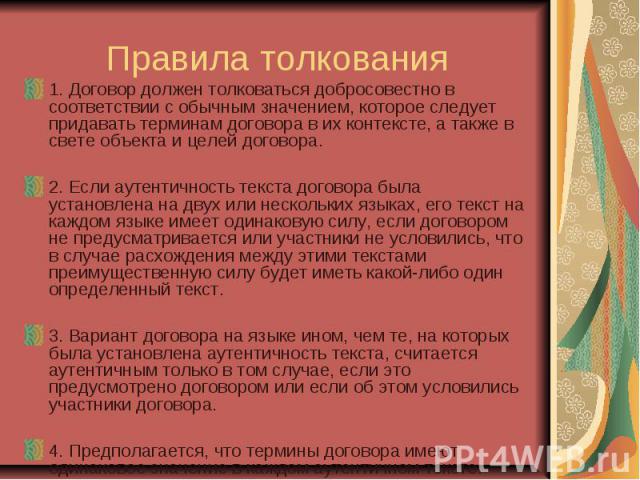 Правила толкования 1. Договор должен толковаться добросовестно в соответствии с обычным значением, которое следует придавать терминам договора в их контексте, а также в свете объекта и целей договора. 2. Если аутентичность текста договора была устан…