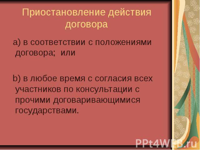 Приостановление действия договора a) в соответствии с положениями договора; или b) в любое время с согласия всех участников по консультации с прочими договаривающимися государствами.