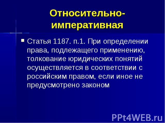 Относительно-императивная Статья 1187. п.1. При определении права, подлежащего применению, толкование юридических понятий осуществляется в соответствии с российским правом, если иное не предусмотрено законом