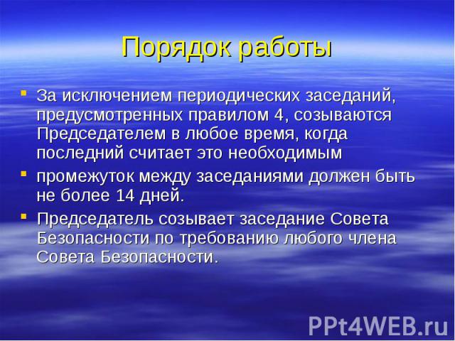 Порядок работы За исключением периодических заседаний, предусмотренных правилом 4, созываются Председателем в любое время, когда последний считает это необходимым промежуток между заседаниями должен быть не более 14 дней. Председатель созывает засед…