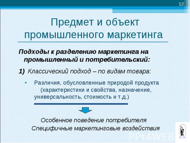 Подходы к разделению маркетинга на промышленный и потребительский: Подходы к разделению маркетинга на промышленный и потребительский: 1) Классический подход – по видам товара: Различия, обусловленные природой продукта (характеристики и свойства, наз…