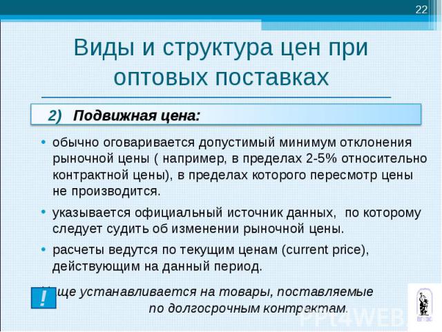 2) Подвижная цена: обычно оговаривается допустимый минимум отклонения рыночной цены ( например, в пределах 2-5% относительно контрактной цены), в пределах которого пересмотр цены не производится. указывается официальный источник данных, по которому …