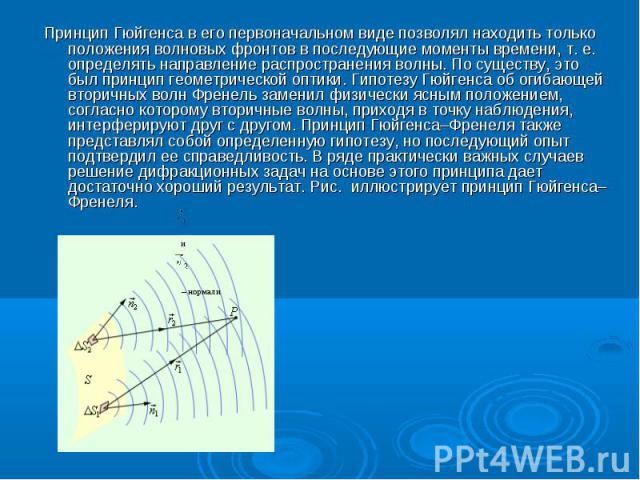 Принцип Гюйгенса в его первоначальном виде позволял находить только положения волновых фронтов в последующие моменты времени, т. е. определять направление распространения волны. По существу, это был принцип геометрической оптики. Гипотезу Гюйгенса о…