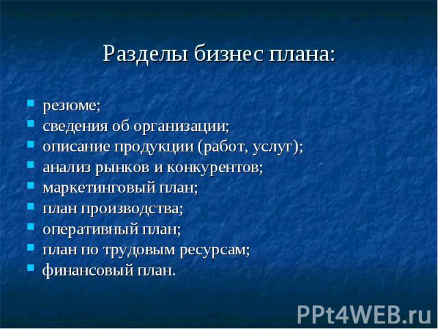 Разделы бизнес плана: резюме; сведения об организации; описание продукции (работ, услуг); анализ рынков и конкурентов; маркетинговый план; план производства; оперативный план; план по трудовым ресурсам; финансовый план.