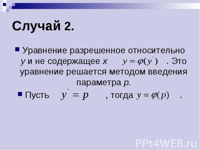 Случай 2. Уравнение разрешенное относительно у и не содержащее х . Это уравнение решается методом введения параметра р. Пусть , тогда .