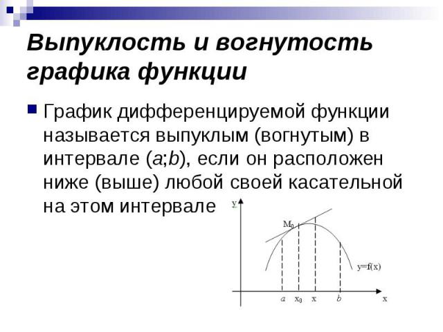 Выпуклость и вогнутость графика функции График дифференцируемой функции называется выпуклым (вогнутым) в интервале (a;b), если он расположен ниже (выше) любой своей касательной на этом интервале