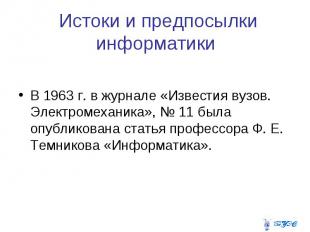 Истоки и предпосылки информатики В 1963 г. в журнале «Известия вузов. Электромех