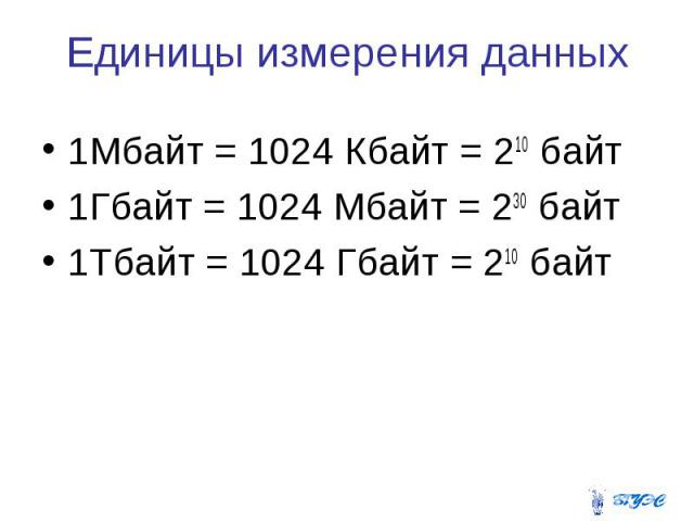 Единицы измерения данных 1Мбайт = 1024 Кбайт = 210 байт 1Гбайт = 1024 Мбайт = 230 байт 1Тбайт = 1024 Гбайт = 210 байт
