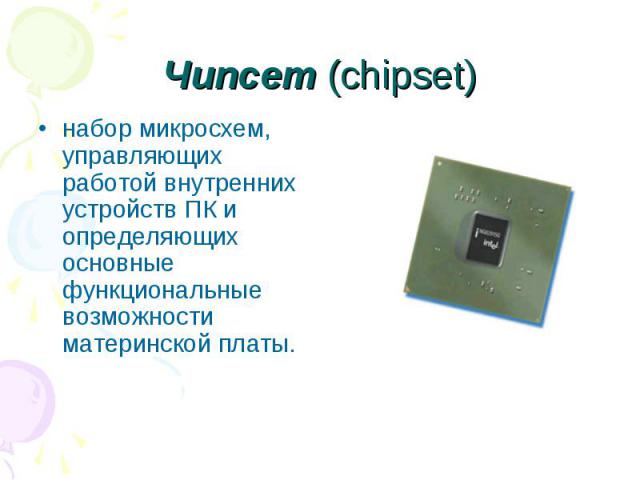 Чипсет (chipset) набор микросхем, управляющих работой внутренних устройств ПК и определяющих основные функциональные возможности материнской платы.