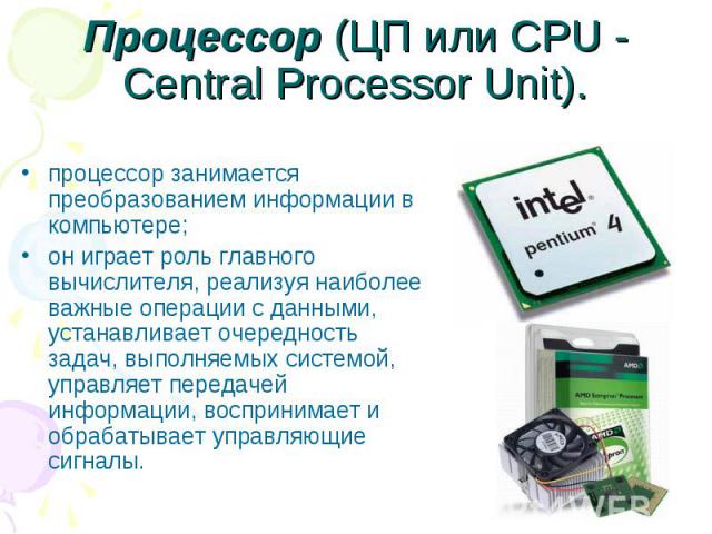 Процессор (ЦП или CPU - Central Processor Unit). процессор занимается преобразованием информации в компьютере; он играет роль главного вычислителя, реализуя наиболее важные операции с данными, устанавливает очередность задач, выполняемых системой, у…