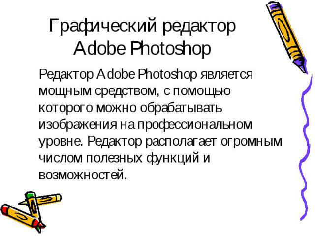 Графический редактор Adobe Photoshop Редактор Adobe Photoshop является мощным средством, с помощью которого можно обрабатывать изображения на профессиональном уровне. Редактор располагает огромным числом полезных функций и возможностей.