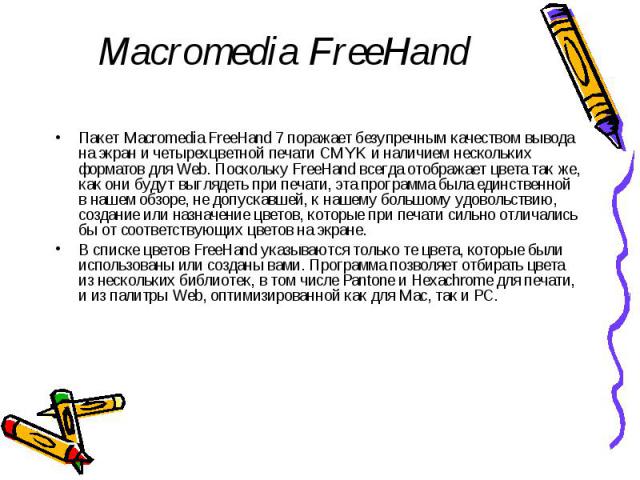 Macromedia FreeHand Пакет Macromedia FreeHand 7 поражает безупречным качеством вывода на экран и четырехцветной печати CMYK и наличием нескольких форматов для Web. Поскольку FreeHand всегда отображает цвета так же, как они будут выглядеть при печати…