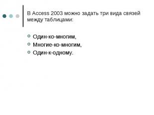 В Access 2003 можно задать три вида связей между таблицами: Один-ко-многим, Мног