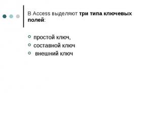 В Access выделяют три типа ключевых полей: простой ключ, составной ключ внешний