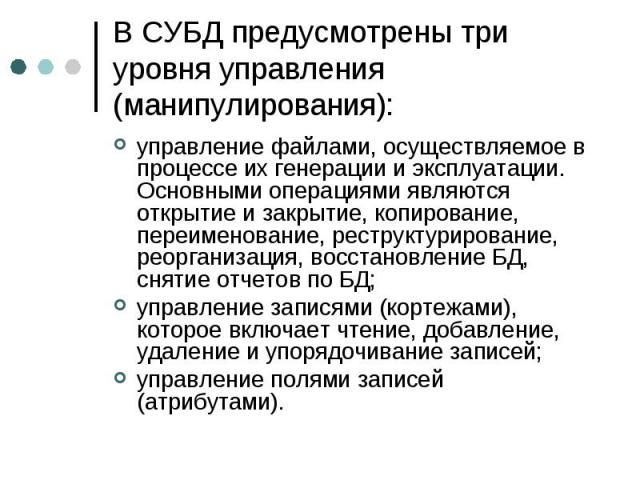 В СУБД предусмотрены три уровня управления (манипулирования): управление файлами, осуществляемое в процессе их генерации и эксплуатации. Основными операциями являются открытие и закрытие, копирование, переименование, реструктурирование, реорганизаци…