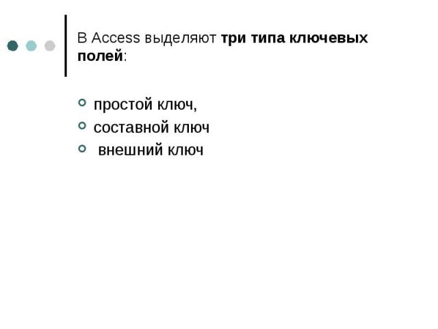 В Access выделяют три типа ключевых полей: простой ключ, составной ключ внешний ключ