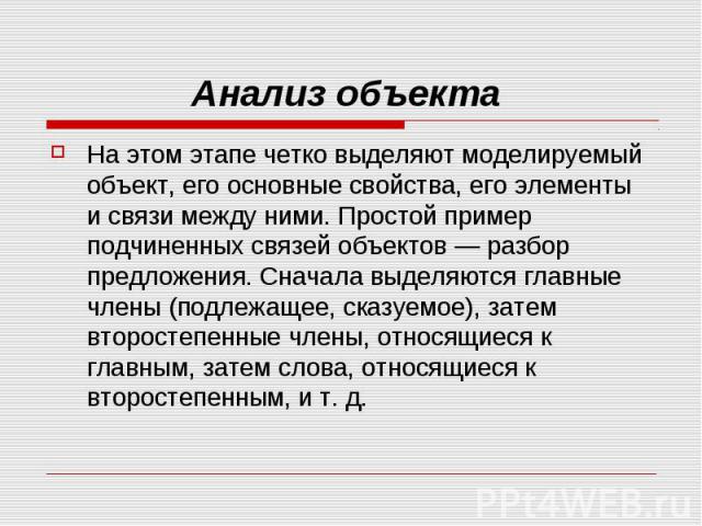 Анализ объекта На этом этапе четко выделяют моделируемый объект, его основные свойства, его элементы и связи между ними. Простой пример подчиненных связей объектов — разбор предложения. Сначала выделяются главные члены (подлежащее, сказуемое), затем…