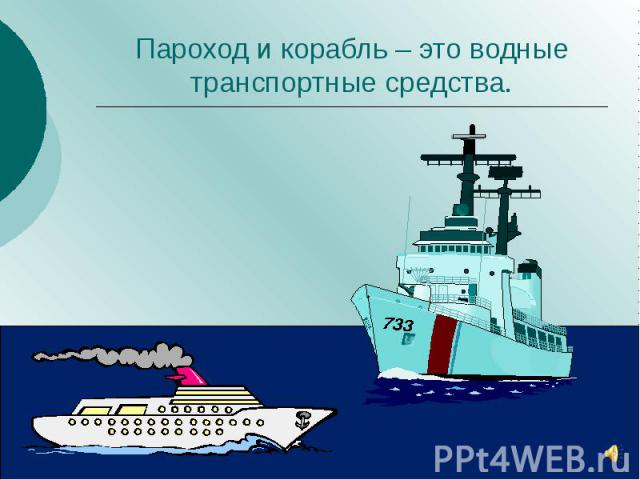 Пароход и корабль – это водные транспортные средства.