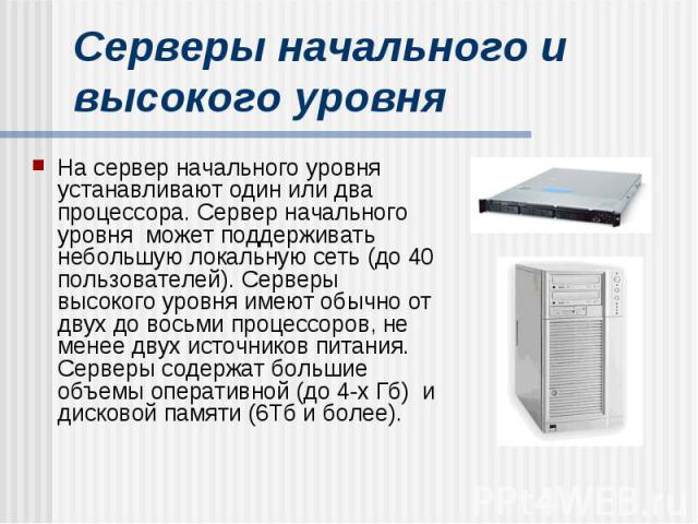 Серверы начального и высокого уровня На сервер начального уровня устанавливают один или два процессора. Сервер начального уровня может поддерживать небольшую локальную сеть (до 40 пользователей). Серверы высокого уровня имеют обычно от двух до восьм…