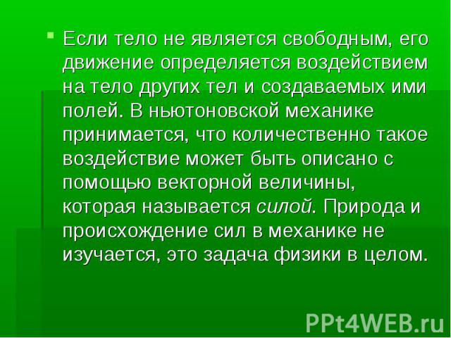 Если тело не является свободным, его движение определяется воздействием на тело других тел и создаваемых ими полей. В ньютоновской механике принимается, что количественно такое воздействие может быть описано с помощью векторной величины, которая наз…