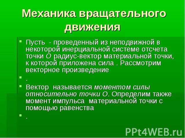 Механика вращательного движения Пусть - проведенный из неподвижной в некоторой инерциальной системе отсчета точки О радиус-вектор материальной точки, к которой приложена сила . Рассмотрим векторное произведение . Вектор называется моментом силы отно…