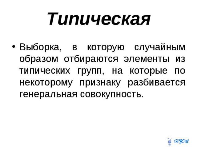 Типическая Выборка, в которую случайным образом отбираются элементы из типических групп, на которые по некоторому признаку разбивается генеральная совокупность.