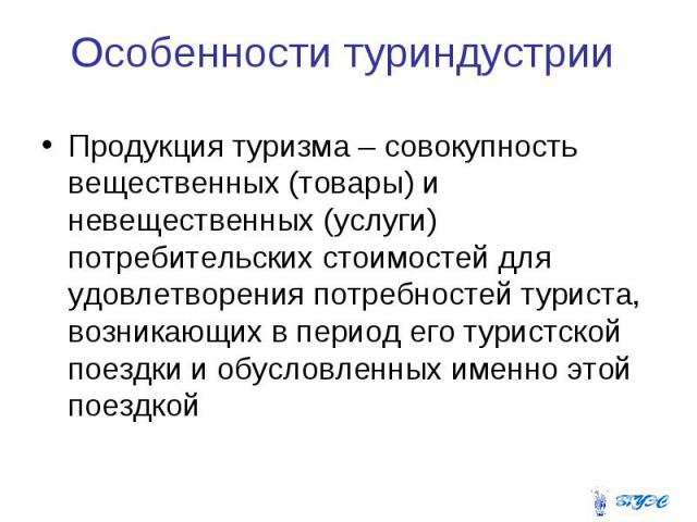 Особенности туриндустрии Продукция туризма – совокупность вещественных (товары) и невещественных (услуги) потребительских стоимостей для удовлетворения потребностей туриста, возникающих в период его туристской поездки и обусловленных именно этой поездкой