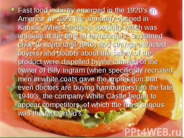 Fast food industry emerged in the 1920's in America. In 1921 the company opened in Kansas White Castle, a specialty which was unusual at the time of hamburgers. Sustained price (5 cents until 1946) and strange attracted buyers, and doubts about the …