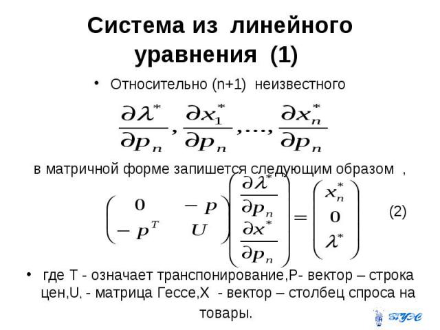 Система из линейного уравнения (1) Относительно (n+1) неизвестного в матричной форме запишется следующим образом , (2) где Т - означает транспонирование,Р- вектор – строка цен,U* - матрица Гессе,X - вектор – столбец спроса на товары.