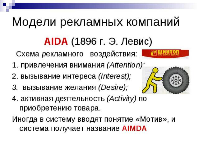 Модели рекламных компаний AIDA (1896 г. Э. Левис) Схема рекламного воздействия: 1. привлечения внимания (Attention); 2. вызывание интереса (Interest); 3. вызывание желания (Desire); 4. активная деятельность (Activity) по приобретению товара. Иногда …