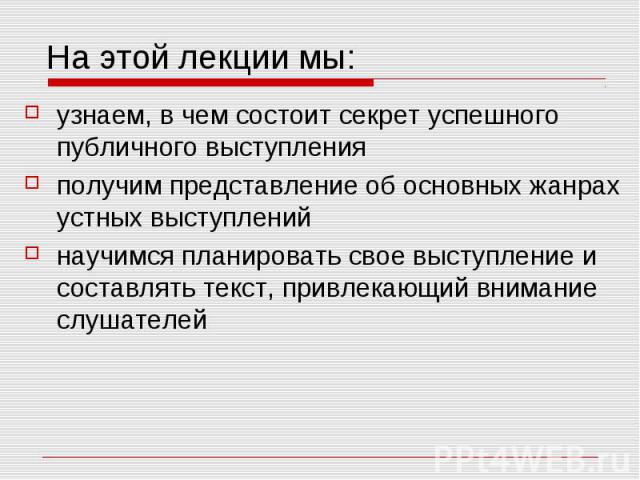 На этой лекции мы: узнаем, в чем состоит секрет успешного публичного выступления получим представление об основных жанрах устных выступлений научимся планировать свое выступление и составлять текст, привлекающий внимание слушателей