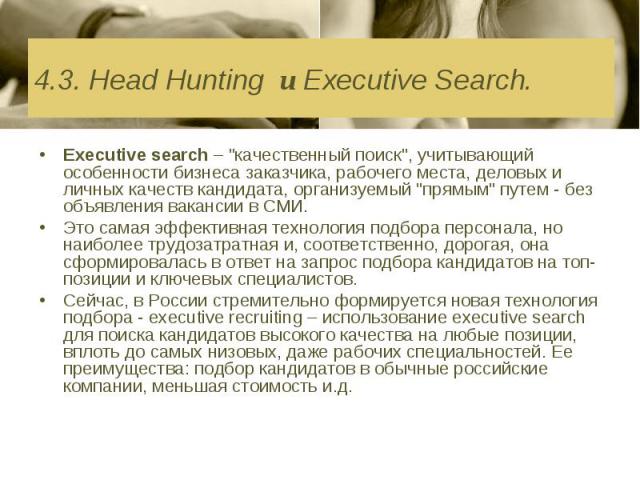 Еxecutive search – "качественный поиск", учитывающий особенности бизнеса заказчика, рабочего места, деловых и личных качеств кандидата, организуемый "прямым" путем - без объявления вакансии в СМИ. Еxecutive search – "качеств…