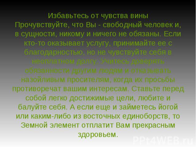 Избавьтесь от чувства вины Прочувствуйте, что Вы - свободный человек и, в сущности, никому и ничего не обязаны. Если кто-то оказывает услугу, принимайте ее с благодарностью, но не чувствуйте себя в неоплатном долгу. Учитесь доверять обязанности друг…